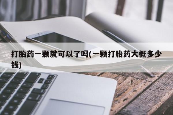网上哪里买打胎药打胎药一颗就可以了吗(一颗打胎药大概多少钱)