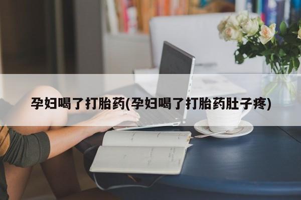 网上哪里买打胎药孕妇喝了打胎药(孕妇喝了打胎药肚子疼)
