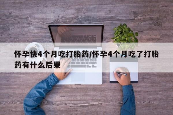 网上哪里买打胎药怀孕快4个月吃打胎药/怀孕4个月吃了打胎药有什么后果
