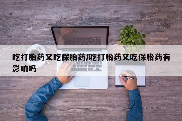 网上哪里买打胎药吃打胎药又吃保胎药/吃打胎药又吃保胎药有影响吗