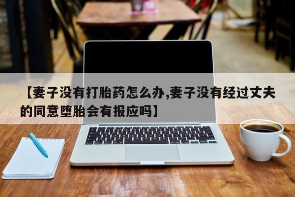 网上哪里买打胎药【妻子没有打胎药怎么办,妻子没有经过丈夫的同意堕胎会有报应吗】