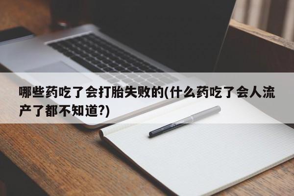 网上哪里买打胎药哪些药吃了会打胎失败的(什么药吃了会人流产了都不知道?)