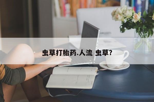 网上哪里买打胎药虫草打胎药.人流 虫草？