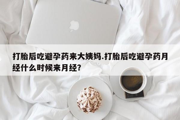 网上哪里买打胎药打胎后吃避孕药来大姨妈.打胎后吃避孕药月经什么时候来月经？