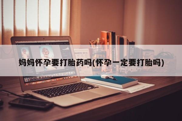 网上哪里买打胎药妈妈怀孕要打胎药吗(怀孕一定要打胎吗)