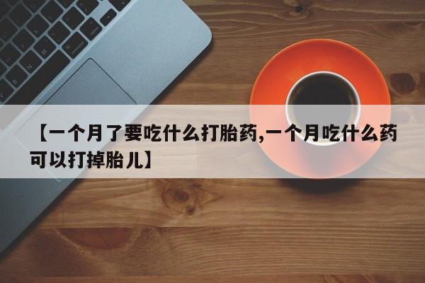 网上哪里买打胎药【一个月了要吃什么打胎药,一个月吃什么药可以打掉胎儿】