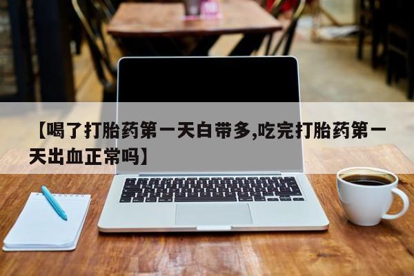 网上哪里买打胎药【喝了打胎药第一天白带多,吃完打胎药第一天出血正常吗】