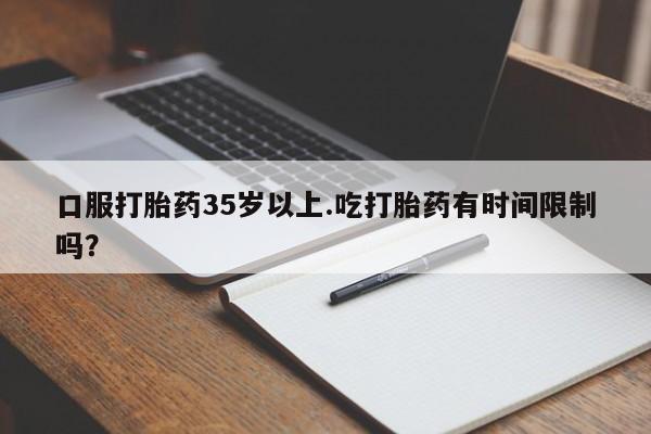 网上哪里买打胎药口服打胎药35岁以上.吃打胎药有时间限制吗？