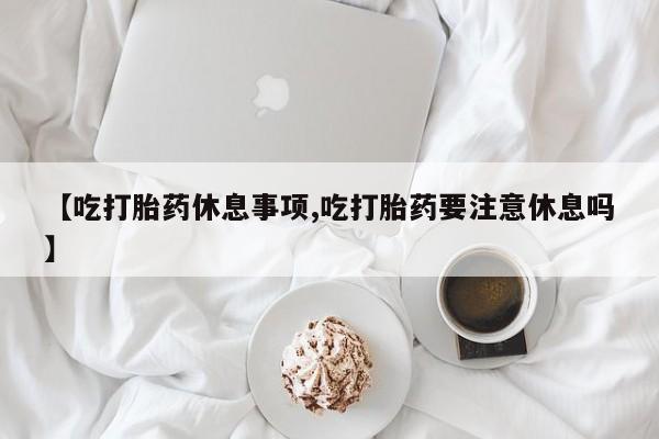 网上哪里买打胎药【吃打胎药休息事项,吃打胎药要注意休息吗】