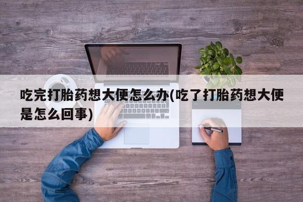 网上哪里买打胎药吃完打胎药想大便怎么办(吃了打胎药想大便是怎么回事)