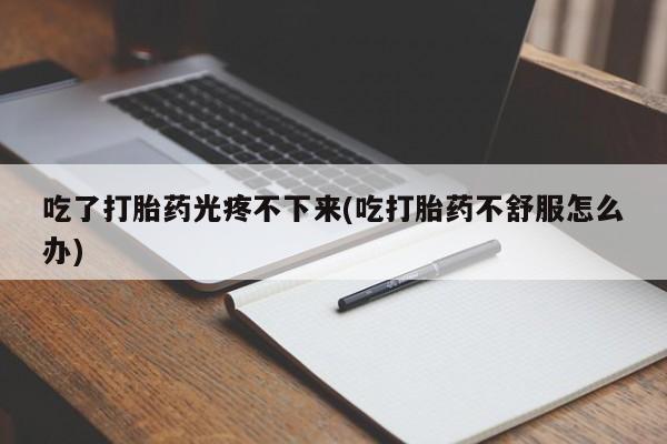 网上哪里买打胎药吃了打胎药光疼不下来(吃打胎药不舒服怎么办)