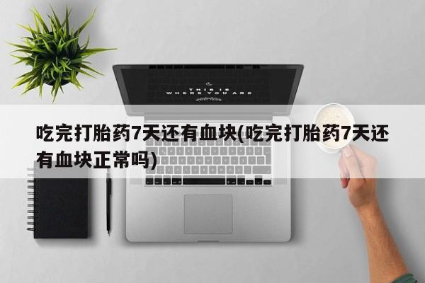 网上哪里买打胎药吃完打胎药7天还有血块(吃完打胎药7天还有血块正常吗)