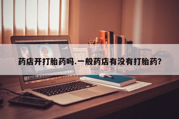 网上哪里买打胎药药店开打胎药吗.一般药店有没有打胎药？