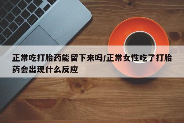 网上哪里买打胎药正常吃打胎药能留下来吗/正常女性吃了打胎药会出现什么反应