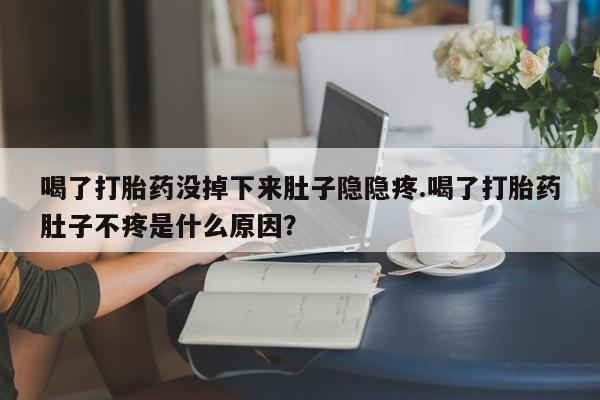 网上哪里买打胎药喝了打胎药没掉下来肚子隐隐疼.喝了打胎药肚子不疼是什么原因？