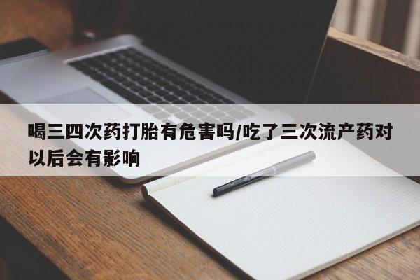 网上哪里买打胎药喝三四次药打胎有危害吗/吃了三次流产药对以后会有影响