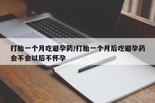 网上哪里买打胎药打胎一个月吃避孕药/打胎一个月后吃避孕药会不会以后不怀孕