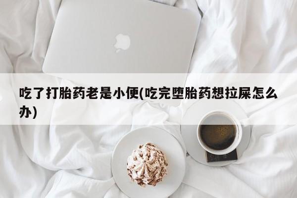 网上哪里买打胎药吃了打胎药老是小便(吃完堕胎药想拉屎怎么办)