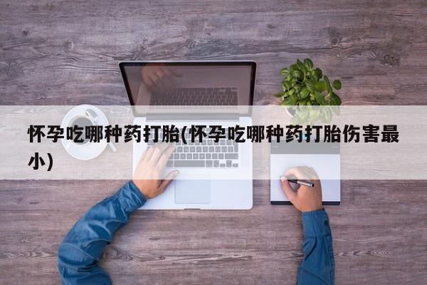 网上哪里买打胎药怀孕吃哪种药打胎(怀孕吃哪种药打胎伤害最小)