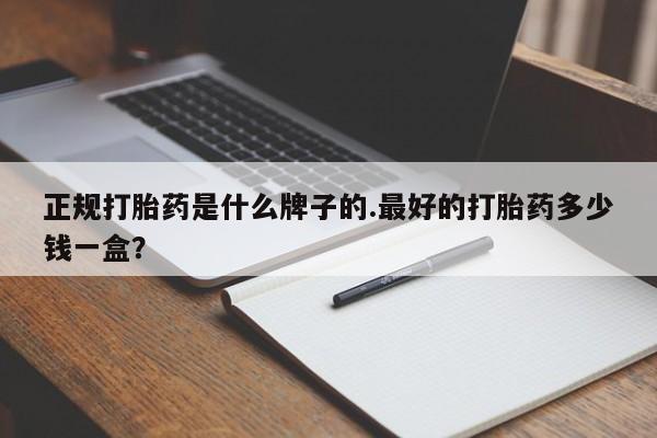 网上哪里买打胎药正规打胎药是什么牌子的.最好的打胎药多少钱一盒？