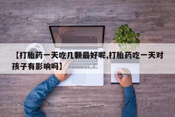 网上哪里买打胎药【打胎药一天吃几颗最好呢,打胎药吃一天对孩子有影响吗】