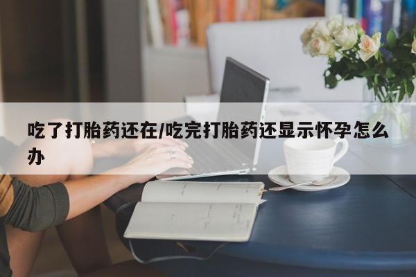 网上哪里买打胎药吃了打胎药还在/吃完打胎药还显示怀孕怎么办