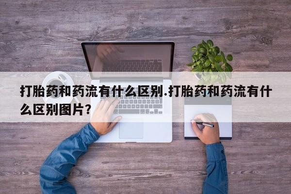 网上哪里买打胎药打胎药和药流有什么区别.打胎药和药流有什么区别图片？