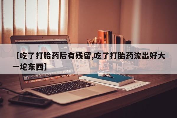 网上哪里买打胎药【吃了打胎药后有残留,吃了打胎药流出好大一坨东西】