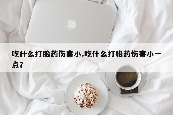 网上哪里买打胎药吃什么打胎药伤害小.吃什么打胎药伤害小一点？