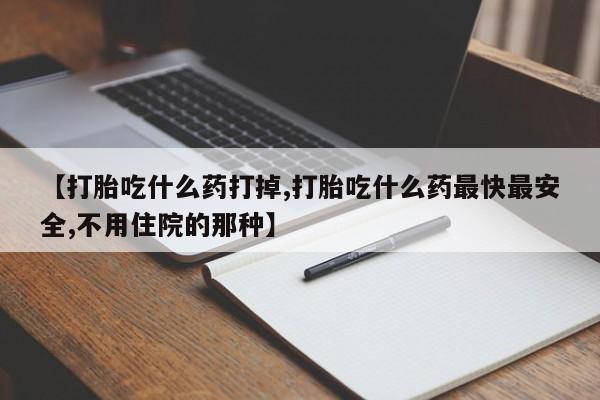 网上哪里买打胎药【打胎吃什么药打掉,打胎吃什么药最快最安全,不用住院的那种】