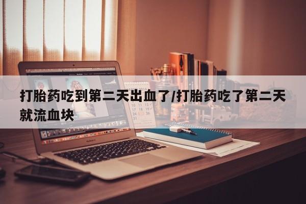 网上哪里买打胎药打胎药吃到第二天出血了/打胎药吃了第二天就流血块