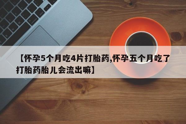 网上哪里买打胎药【怀孕5个月吃4片打胎药,怀孕五个月吃了打胎药胎儿会流出嘛】