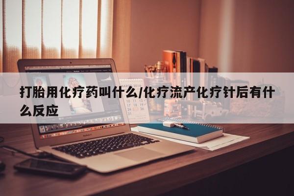 网上哪里买打胎药打胎用化疗药叫什么/化疗流产化疗针后有什么反应