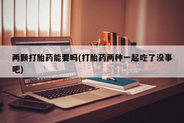 网上哪里买打胎药两颗打胎药能要吗(打胎药两种一起吃了没事吧)