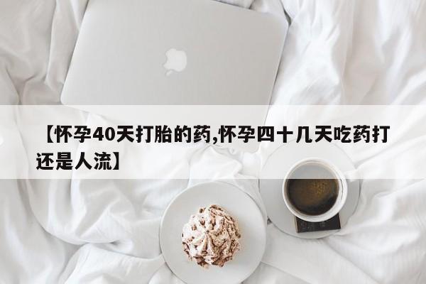 网上哪里买打胎药【怀孕40天打胎的药,怀孕四十几天吃药打还是人流】