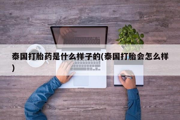 网上哪里买打胎药泰国打胎药是什么样子的(泰国打胎会怎么样)