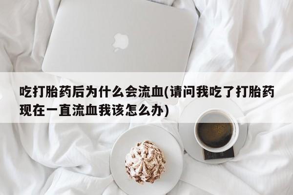 网上哪里买打胎药吃打胎药后为什么会流血(请问我吃了打胎药现在一直流血我该怎么办)