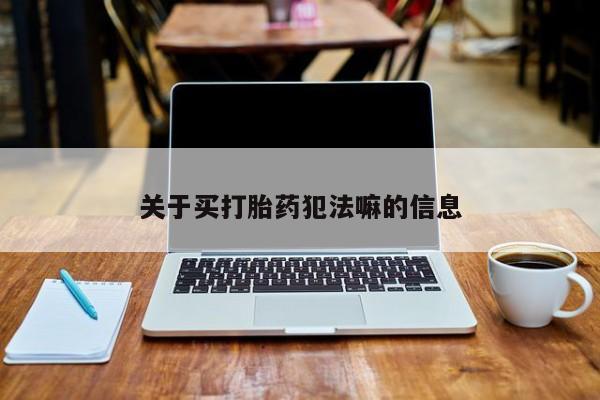网上哪里买打胎药关于买打胎药犯法嘛的信息