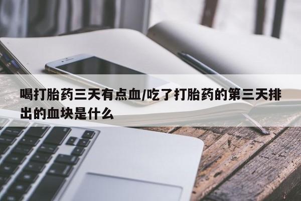 网上哪里买打胎药喝打胎药三天有点血/吃了打胎药的第三天排出的血块是什么