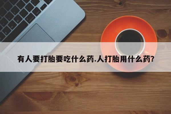 网上哪里买打胎药有人要打胎要吃什么药.人打胎用什么药？