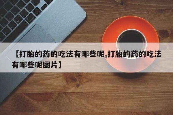 网上哪里买打胎药【打胎的药的吃法有哪些呢,打胎的药的吃法有哪些呢图片】