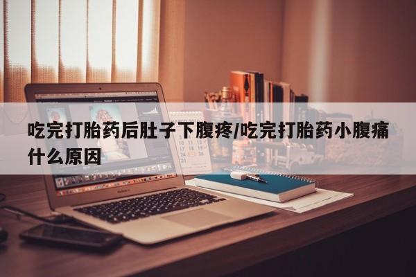 网上哪里买打胎药吃完打胎药后肚子下腹疼/吃完打胎药小腹痛什么原因