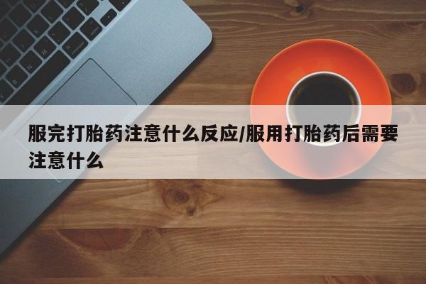 网上哪里买打胎药服完打胎药注意什么反应/服用打胎药后需要注意什么