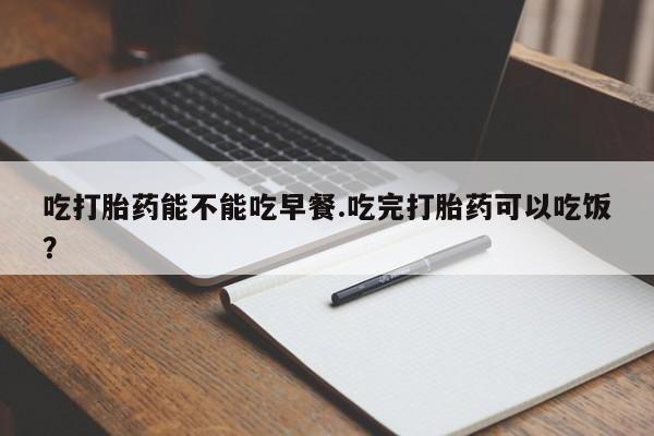 网上哪里买打胎药吃打胎药能不能吃早餐.吃完打胎药可以吃饭？