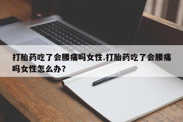 网上哪里买打胎药打胎药吃了会腰痛吗女性.打胎药吃了会腰痛吗女性怎么办？