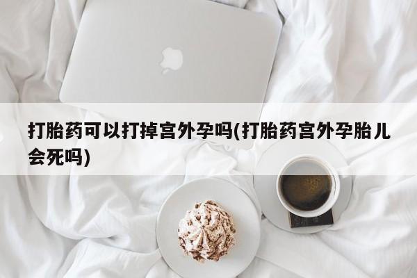 网上哪里买打胎药打胎药可以打掉宫外孕吗(打胎药宫外孕胎儿会死吗)