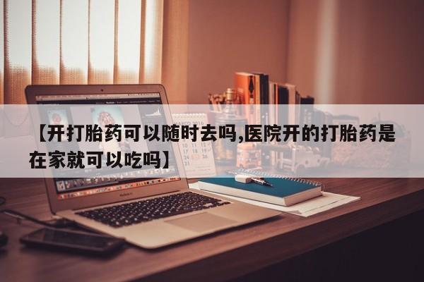 网上哪里买打胎药【开打胎药可以随时去吗,医院开的打胎药是在家就可以吃吗】