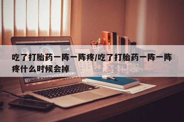 网上哪里买打胎药吃了打胎药一阵一阵疼/吃了打胎药一阵一阵疼什么时候会掉