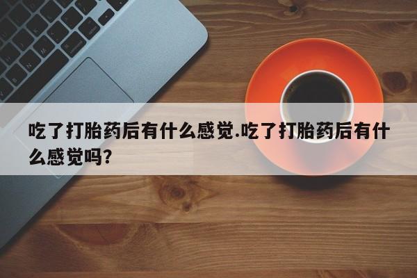 网上哪里买打胎药吃了打胎药后有什么感觉.吃了打胎药后有什么感觉吗？