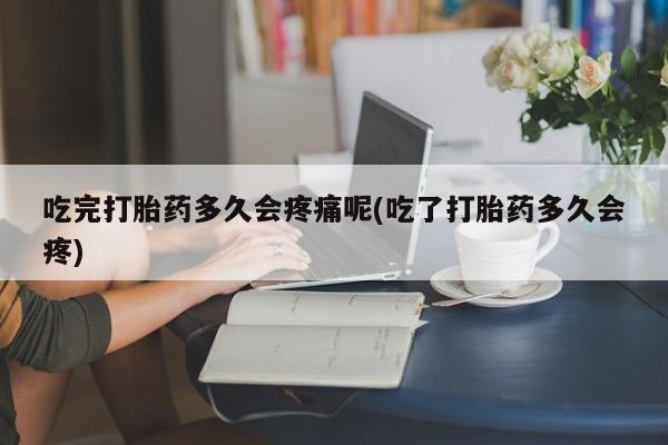 网上哪里买打胎药吃完打胎药多久会疼痛呢(吃了打胎药多久会疼)